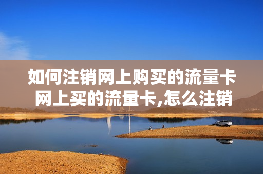 如何注销网上购买的流量卡 网上买的流量卡,怎么注销