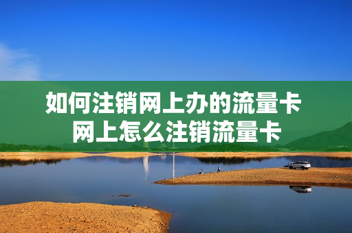 如何注销网上办的流量卡 网上怎么注销流量卡