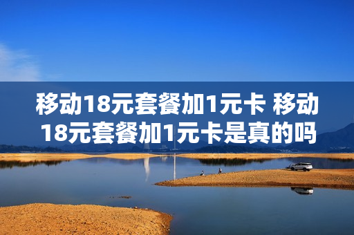 移动18元套餐加1元卡 移动18元套餐加1元卡是真的吗