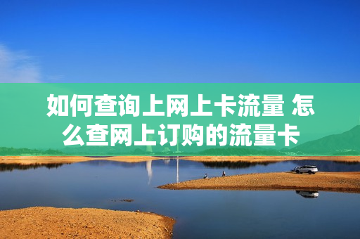 如何查询上网上卡流量 怎么查网上订购的流量卡
