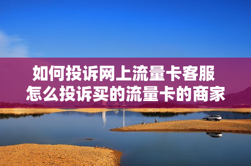 如何投诉网上流量卡客服 怎么投诉买的流量卡的商家