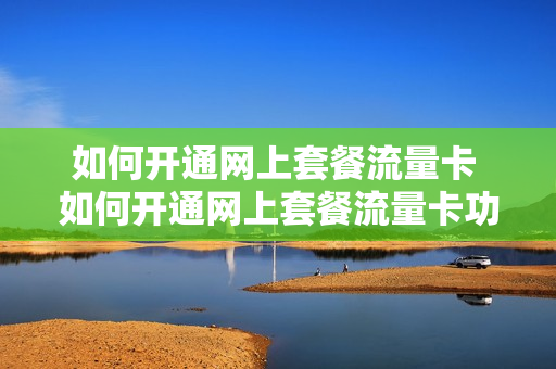 如何开通网上套餐流量卡 如何开通网上套餐流量卡功能