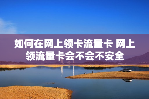 如何在网上领卡流量卡 网上领流量卡会不会不安全