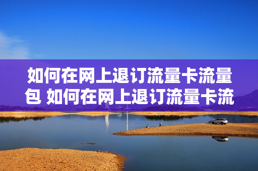 如何在网上退订流量卡流量包 如何在网上退订流量卡流量包套餐