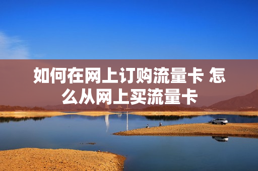 如何在网上订购流量卡 怎么从网上买流量卡