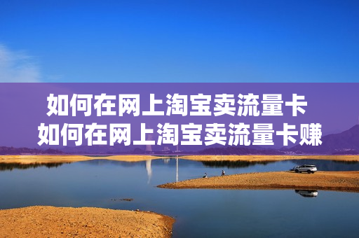 如何在网上淘宝卖流量卡 如何在网上淘宝卖流量卡赚钱