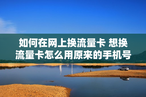 如何在网上换流量卡 想换流量卡怎么用原来的手机号码