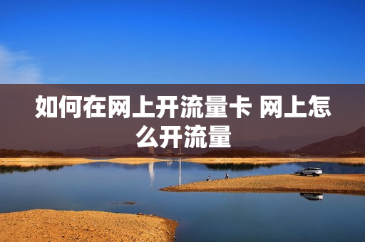 如何在网上开流量卡 网上怎么开流量