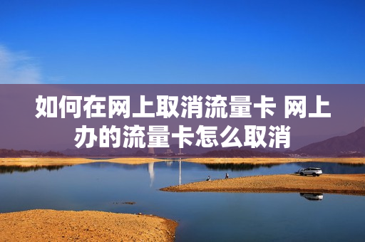 如何在网上取消流量卡 网上办的流量卡怎么取消