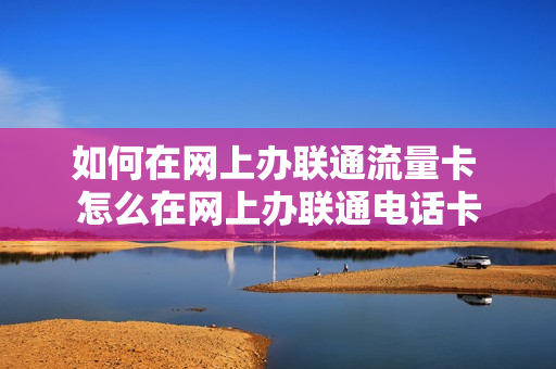 如何在网上办联通流量卡 怎么在网上办联通电话卡