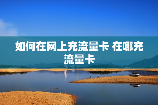如何在网上充流量卡 在哪充流量卡