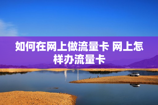 如何在网上做流量卡 网上怎样办流量卡