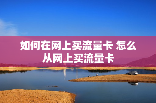 如何在网上买流量卡 怎么从网上买流量卡