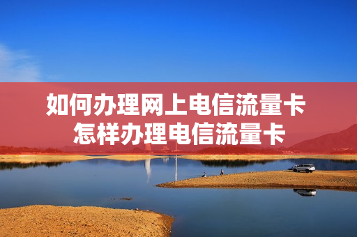 如何办理网上电信流量卡 怎样办理电信流量卡