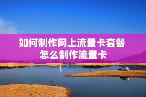 如何制作网上流量卡套餐 怎么制作流量卡