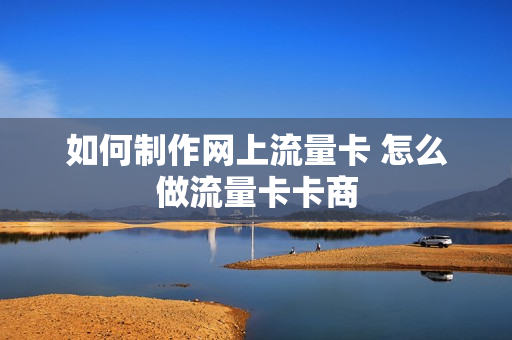 如何制作网上流量卡 怎么做流量卡卡商