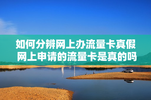 如何分辨网上办流量卡真假 网上申请的流量卡是真的吗