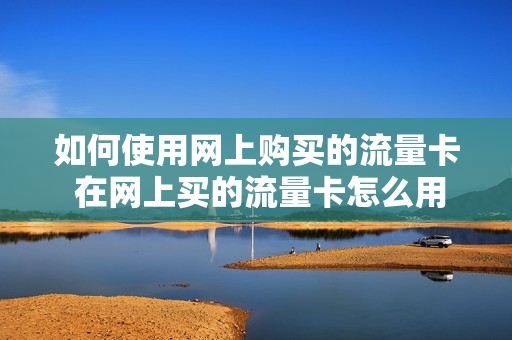 如何使用网上购买的流量卡 在网上买的流量卡怎么用