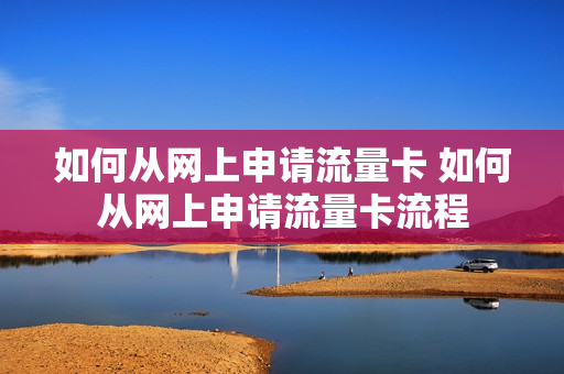 如何从网上申请流量卡 如何从网上申请流量卡流程