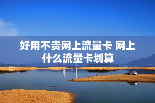 好用不贵网上流量卡 网上什么流量卡划算