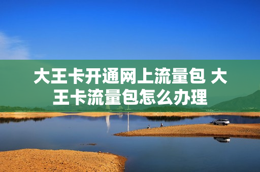 大王卡开通网上流量包 大王卡流量包怎么办理