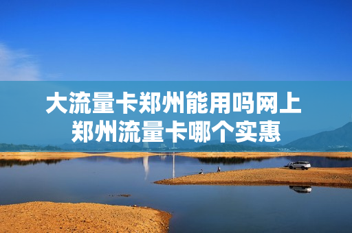 大流量卡郑州能用吗网上 郑州流量卡哪个实惠