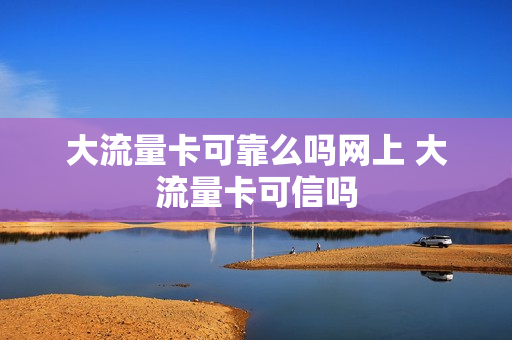大流量卡可靠么吗网上 大流量卡可信吗