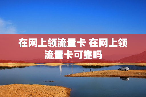 在网上领流量卡 在网上领流量卡可靠吗
