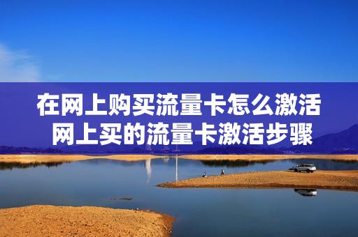 在网上购买流量卡怎么激活 网上买的流量卡激活步骤