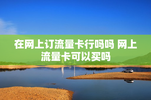 在网上订流量卡行吗吗 网上流量卡可以买吗