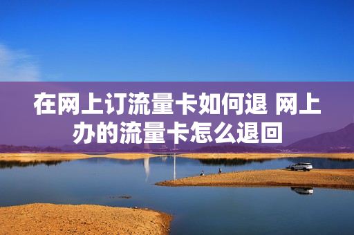 在网上订流量卡如何退 网上办的流量卡怎么退回