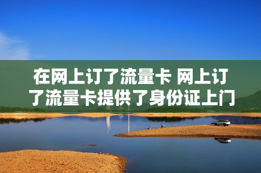 在网上订了流量卡 网上订了流量卡提供了身份证上门可以退吗