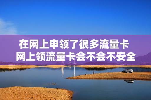 在网上申领了很多流量卡 网上领流量卡会不会不安全