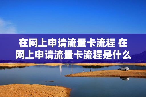 在网上申请流量卡流程 在网上申请流量卡流程是什么