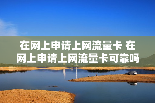 在网上申请上网流量卡 在网上申请上网流量卡可靠吗