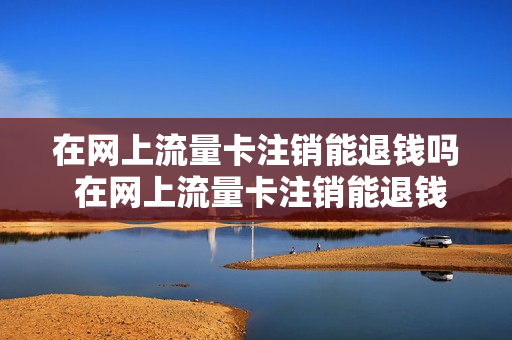 在网上流量卡注销能退钱吗 在网上流量卡注销能退钱吗怎么退