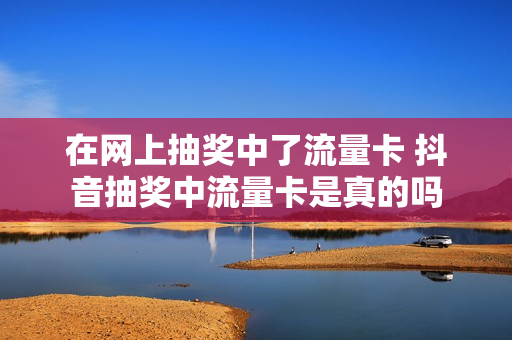 在网上抽奖中了流量卡 抖音抽奖中流量卡是真的吗