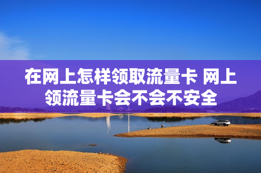 在网上怎样领取流量卡 网上领流量卡会不会不安全
