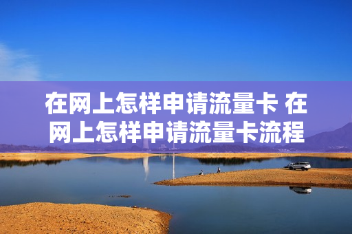 在网上怎样申请流量卡 在网上怎样申请流量卡流程