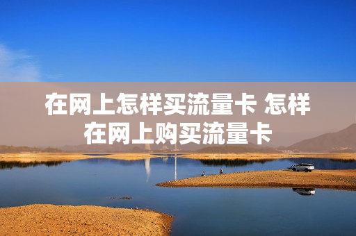 在网上怎样买流量卡 怎样在网上购买流量卡