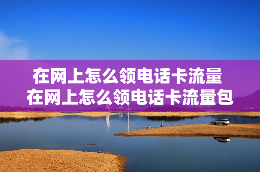 在网上怎么领电话卡流量 在网上怎么领电话卡流量包呢