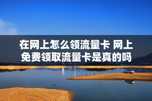 在网上怎么领流量卡 网上免费领取流量卡是真的吗