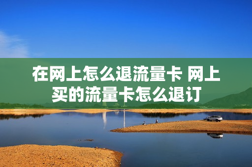 在网上怎么退流量卡 网上买的流量卡怎么退订
