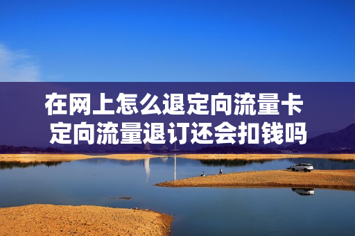 在网上怎么退定向流量卡 定向流量退订还会扣钱吗