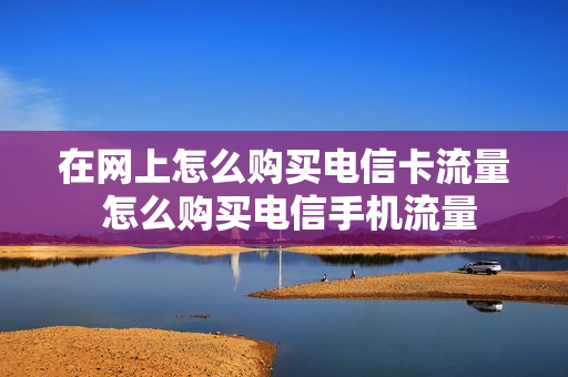 在网上怎么购买电信卡流量 怎么购买电信手机流量