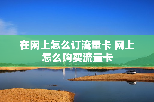 在网上怎么订流量卡 网上怎么购买流量卡