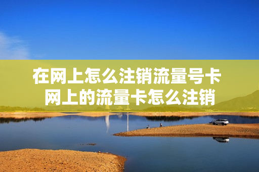 在网上怎么注销流量号卡 网上的流量卡怎么注销