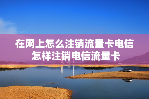 在网上怎么注销流量卡电信 怎样注销电信流量卡