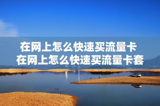 在网上怎么快速买流量卡 在网上怎么快速买流量卡套餐