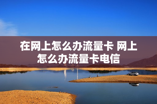 在网上怎么办流量卡 网上怎么办流量卡电信